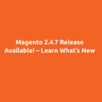 Magento 2.4.7 Release Available! – Learn What’s New